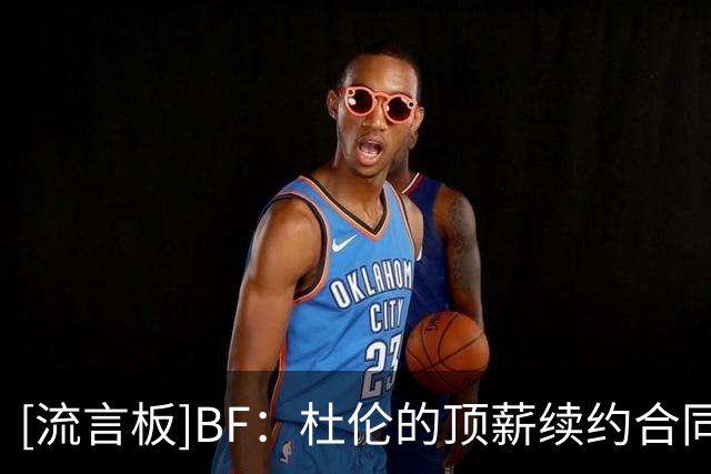 [流言板]BF：杜伦的顶薪续约合同最高可达2.87亿美元，即每年5740万